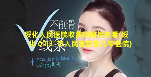 绥化人民医院收费明细抢先看(绥化 🐅 市人民医院是几甲医院)